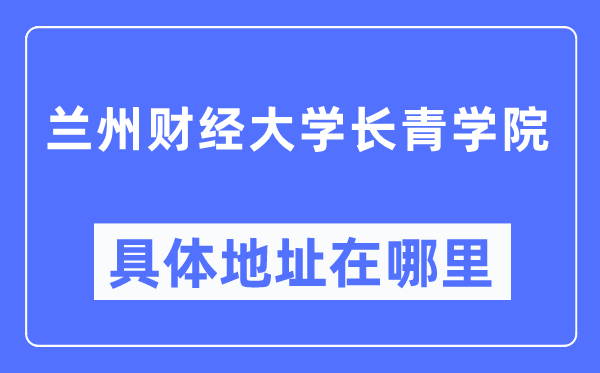 蘭州財(cái)經(jīng)大學(xué)長(zhǎng)青學(xué)院具體地址在哪里,在蘭州的哪個(gè)區(qū)？