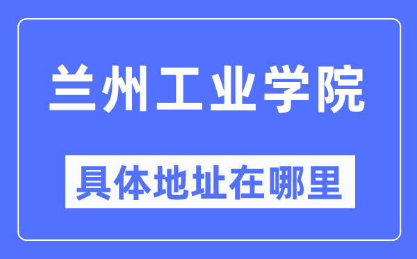 蘭州工業學院具體地址在哪里,在蘭州的哪個區？