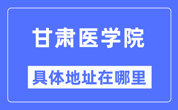 甘肅醫(yī)學(xué)院具體地址在哪里,在哪個城市，哪個區(qū)？
