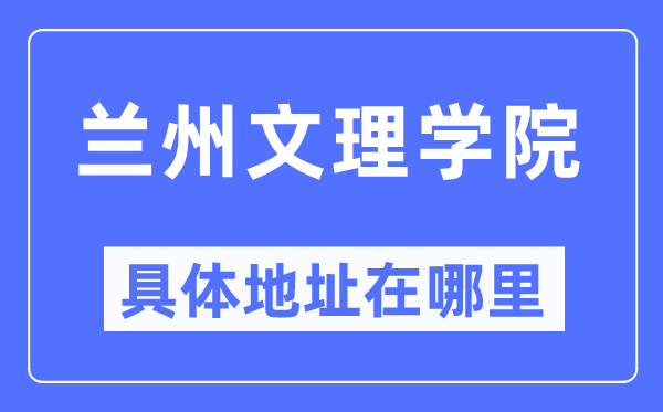 蘭州文理學(xué)院具體地址在哪里,在蘭州的哪個(gè)區(qū)？