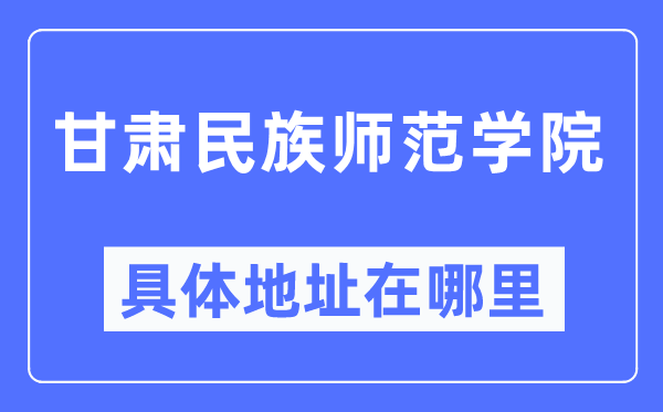 甘肅民族師范學院具體地址在哪里,在哪個城市，哪個區？