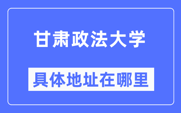 甘肅政法大學具體地址在哪里,在哪個城市，哪個區？
