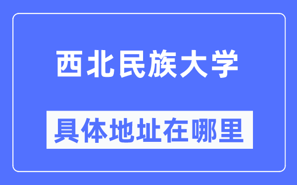 西北民族大學(xué)具體地址在哪里,在哪個城市，哪個區(qū)？