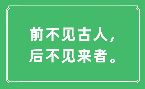 “前不見(jiàn)古人，后不見(jiàn)來(lái)者?！笔鞘裁匆馑?出處及原文翻譯