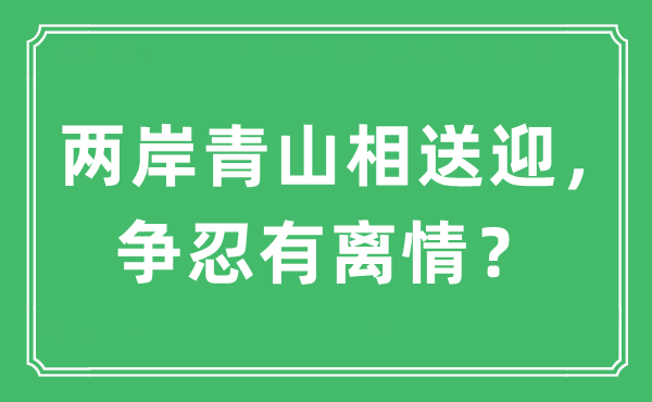 “兩岸青山相送迎，爭忍有離情？”是什么意思,出處及原文翻譯