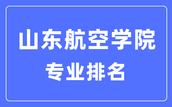 山東航空學院專業排名,山東航空學院最好的專業有哪些
