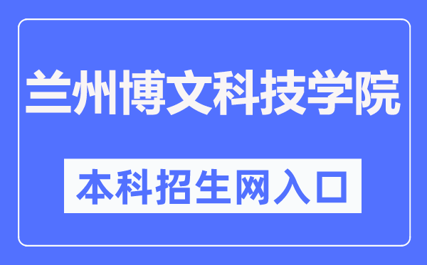 蘭州博文科技學院本科招生網入口（http://www.bowenedu.cn/zsxxw/）