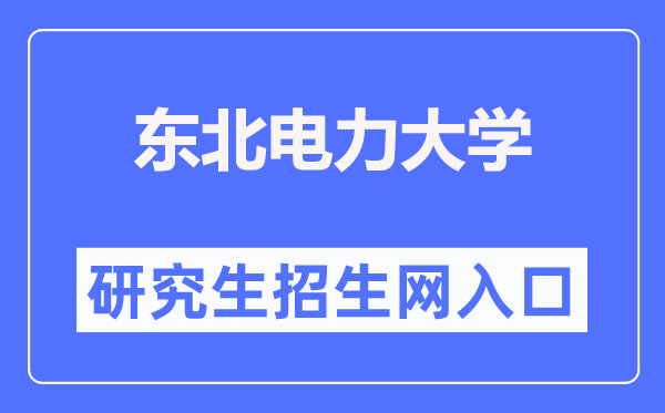 東北電力大學研究生招生網入口（https://grad.neepu.edu.cn/）