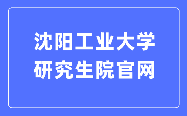 沈陽工業大學研究生院官網（https://yjsxy.sut.edu.cn/）