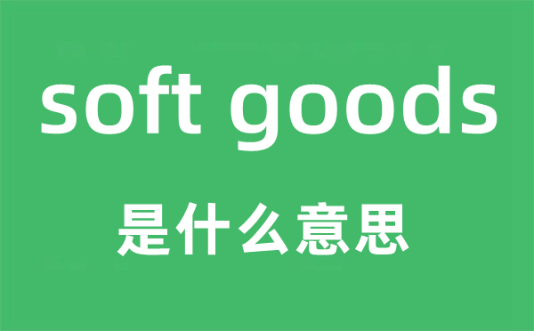 soft goods是什么意思,中文翻譯是什么