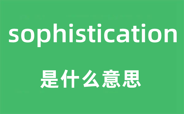 sophistication是什么意思,sophistication怎么讀,中文翻譯是什么