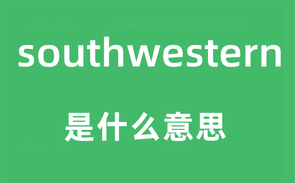 southwestern是什么意思,southwestern怎么讀,中文翻譯是什么