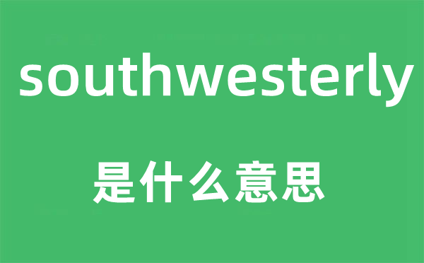 southwesterly是什么意思,southwesterly怎么讀,中文翻譯是什么