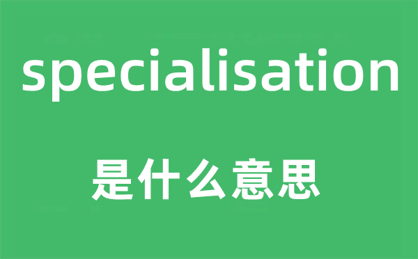 specialisation是什么意思,specialisation怎么讀,中文翻譯是什么