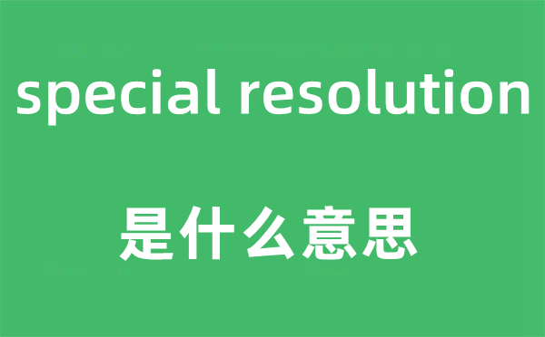special resolution是什么意思,中文翻譯是什么