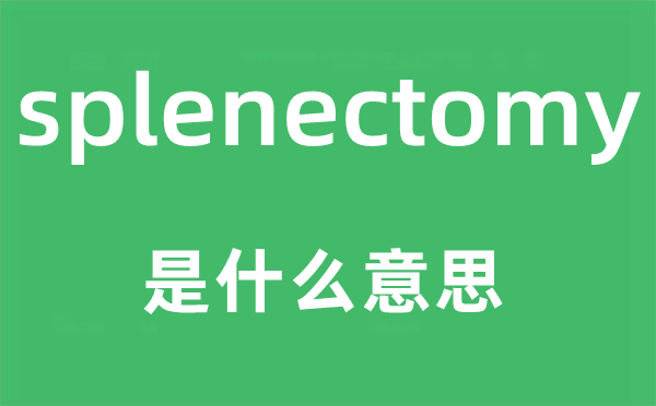 splenectomy是什么意思,splenectomy怎么讀,中文翻譯是什么