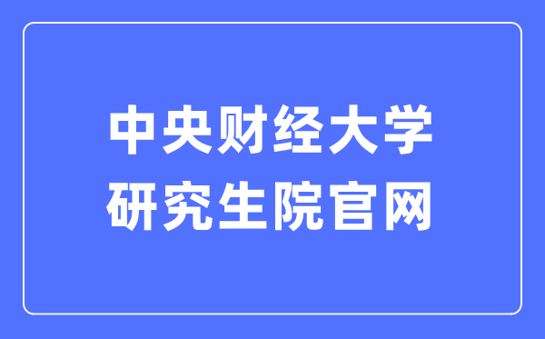 中央財經(jīng)大學(xué)研究生院官網(wǎng)入口（http://gs.cufe.edu.cn/）