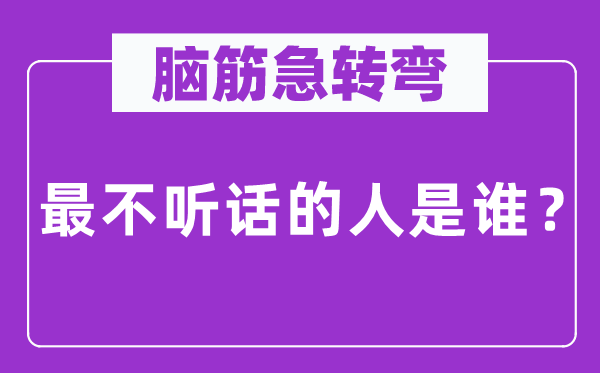 腦筋急轉(zhuǎn)彎：最不聽(tīng)話的人是誰(shuí)？