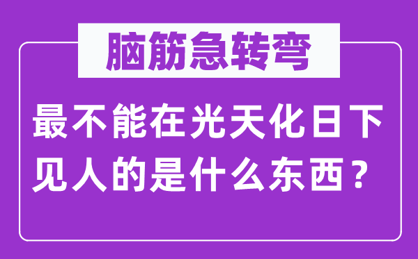 腦筋急轉(zhuǎn)彎：最不能在光天化日下見人的是什么東西？