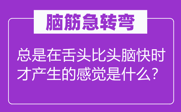 腦筋急轉彎：總是在舌頭比頭腦快時才產(chǎn)生的感覺是什么？