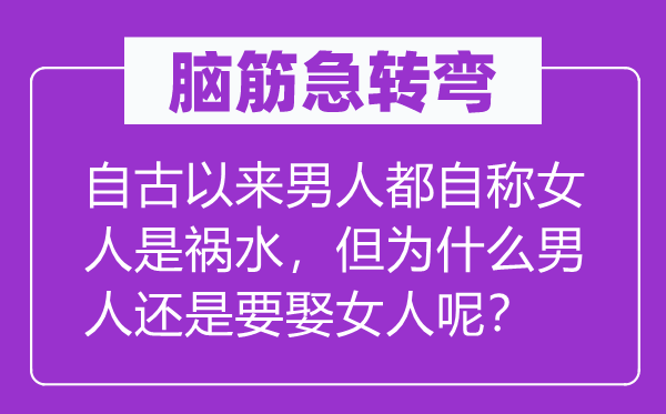 腦筋急轉(zhuǎn)彎：自古以來男人都自稱女人是禍水，但為什么男人還是要娶女人呢？