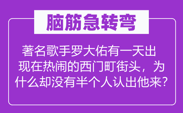 腦筋急轉(zhuǎn)彎：著名歌手羅大佑有一天出現(xiàn)在熱鬧的西門町街頭，為什么卻沒有半個(gè)人認(rèn)出他來？