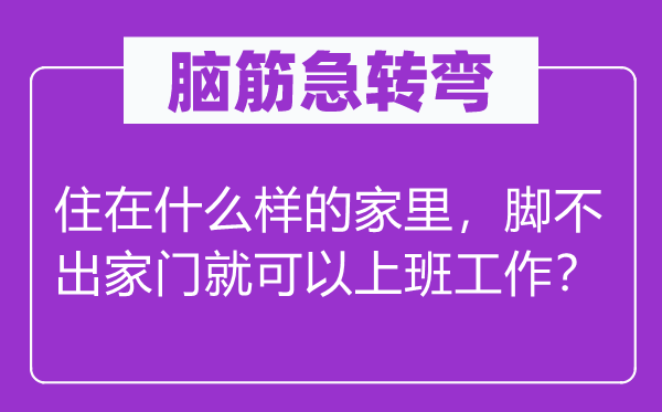 腦筋急轉彎：住在什么樣的家里，腳不出家門就可以上班工作？