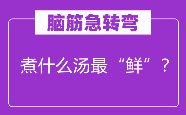 腦筋急轉彎：煮什么湯最“鮮”？