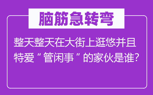 腦筋急轉(zhuǎn)彎：整天整天在大街上逛悠并且特愛(ài)“管閑事”的家伙是誰(shuí)？