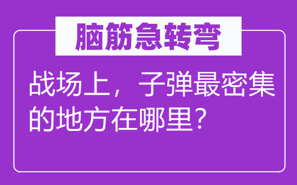 腦筋急轉(zhuǎn)彎：戰(zhàn)場上，子彈最密集的地方在哪里？