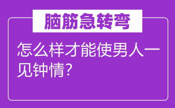 腦筋急轉彎：怎么樣才能使男人一見鐘情？