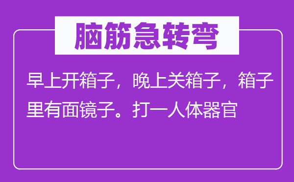 腦筋急轉(zhuǎn)彎：早上開箱子，晚上關(guān)箱子，箱子里有面鏡子。打一人體器官