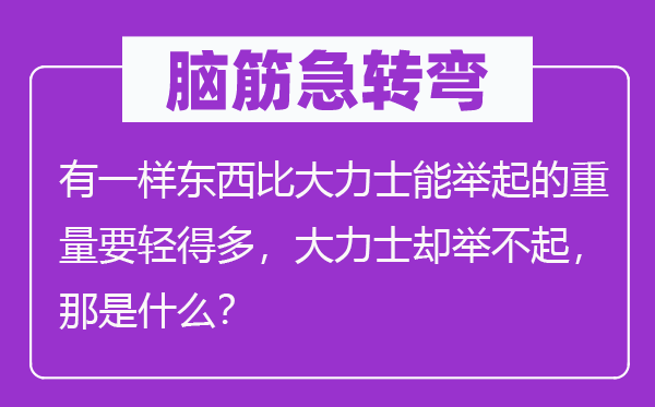 腦筋急轉彎：有一樣東西比大力士能舉起的重量要輕得多，大力士卻舉不起，那是什么？