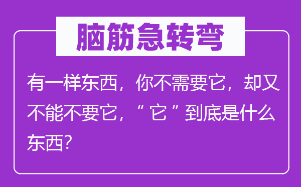 腦筋急轉彎：有一樣東西，你不需要它，卻又不能不要它，“它”到底是什么東西？