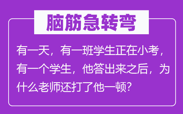 腦筋急轉彎：有一天，有一班學生正在小考，有一個學生，他答出來之后，為什么老師還打了他一頓？