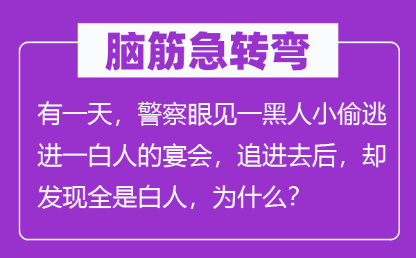 腦筋急轉彎：有一天，警察眼見一黑人小偷逃進一白人的宴會，追進去后，卻發現全是白人，為什么？