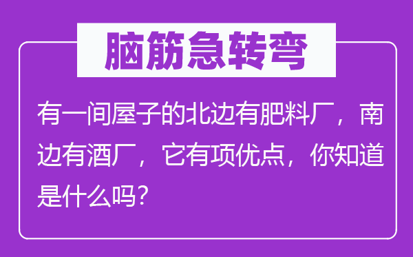 腦筋急轉(zhuǎn)彎：有一間屋子的北邊有肥料廠，南邊有酒廠，它有項優(yōu)點，你知道是什么嗎？