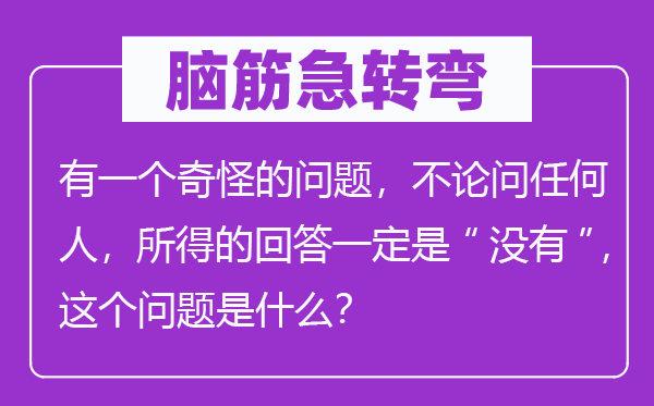 腦筋急轉(zhuǎn)彎：有一個奇怪的問題，不論問任何人，所得的回答一定是“沒有”，這個問題是什么？