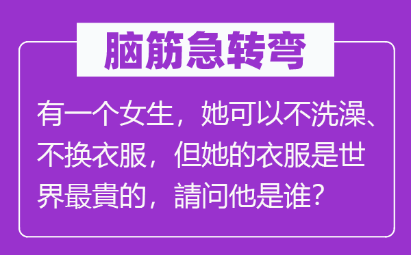 腦筋急轉(zhuǎn)彎：有一個女生，她可以不洗澡、不換衣服，但她的衣服是世界最貴的，請問他是誰？