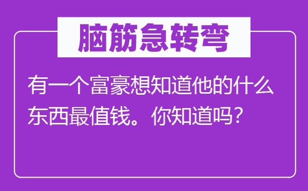 腦筋急轉彎：有一個富豪想知道他的什么東西最值錢。你知道嗎？