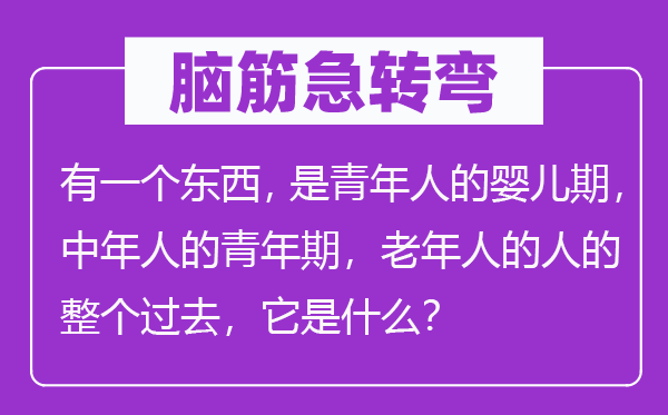 腦筋急轉(zhuǎn)彎：有一個東西，是青年人的嬰兒期，中年人的青年期，老年人的人的整個過去，它是什么？