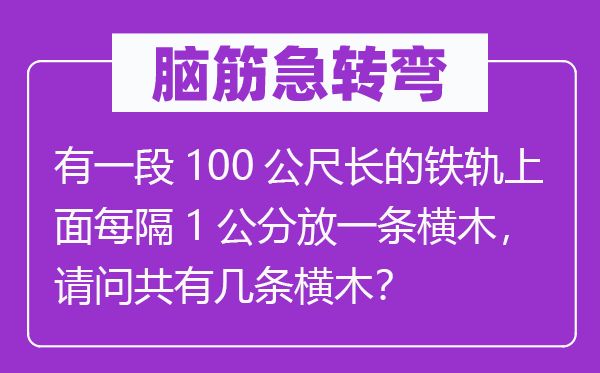 腦筋急轉彎：有一段100公尺長的鐵軌上面每隔1公分放一條橫木，請問共有幾條橫木？
