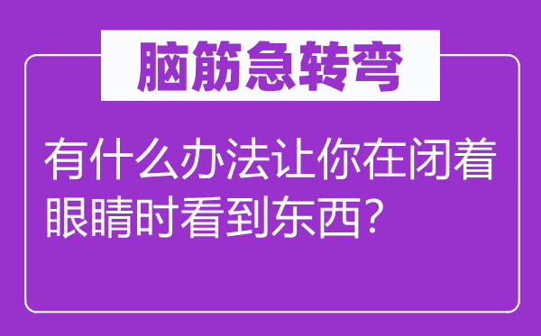 腦筋急轉(zhuǎn)彎：有什么辦法讓你在閉著眼睛時(shí)看到東西？