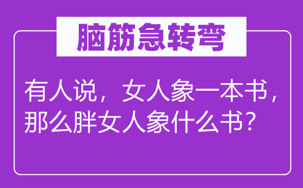 腦筋急轉彎：有人說，女人象一本書，那么胖女人象什么書？