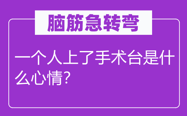 腦筋急轉彎：一個人上了手術臺是什么心情？