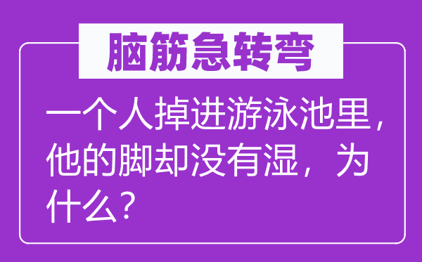 腦筋急轉彎：一個人掉進游泳池里，他的腳卻沒有濕，為什么？