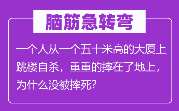 腦筋急轉彎：一個人從一個五十米高的大廈上跳樓自殺，重重的摔在了地上，為什么沒被摔死？
