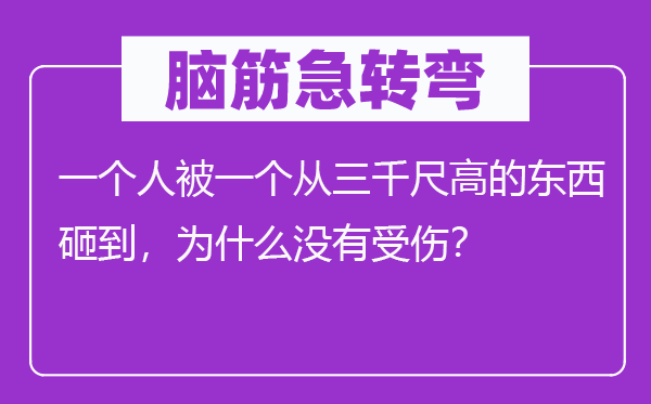 腦筋急轉彎：一個人被一個從三千尺高的東西砸到，為什么沒有受傷？