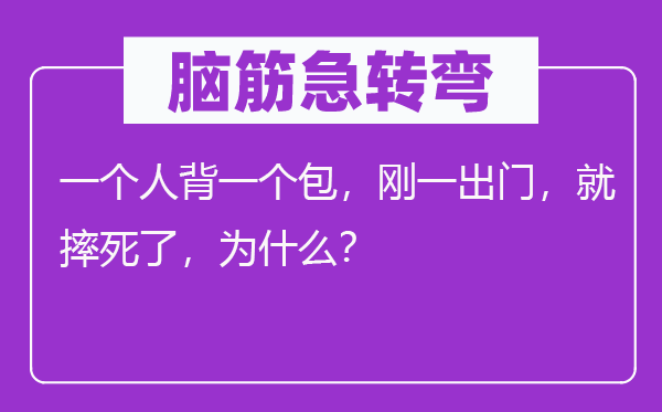 腦筋急轉彎：一個人背一個包，剛一出門，就摔死了，為什么？