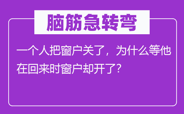 腦筋急轉彎：一個人把窗戶關了，為什么等他在回來時窗戶卻開了？
